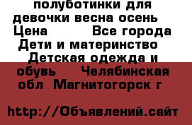 полуботинки для девочки весна-осень  › Цена ­ 400 - Все города Дети и материнство » Детская одежда и обувь   . Челябинская обл.,Магнитогорск г.